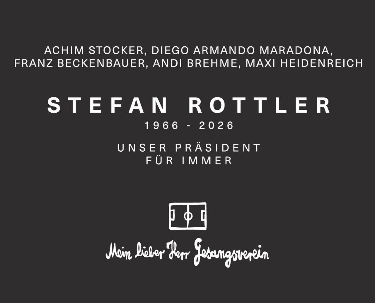 <p>ACHIM STOCKER, DIEGO ARMANDO MARADONA, FRANZ BECKENBAUER, ANDI BREHME, MAXI HEIDENREICH</p><p><strong>STEFAN ROTTLER</strong></p><p>1966 - 2006</p><p>UNSER PRÄSIDENT FÜR IMMER</p><p>Mein lieber Herr Gesangsverein</p>