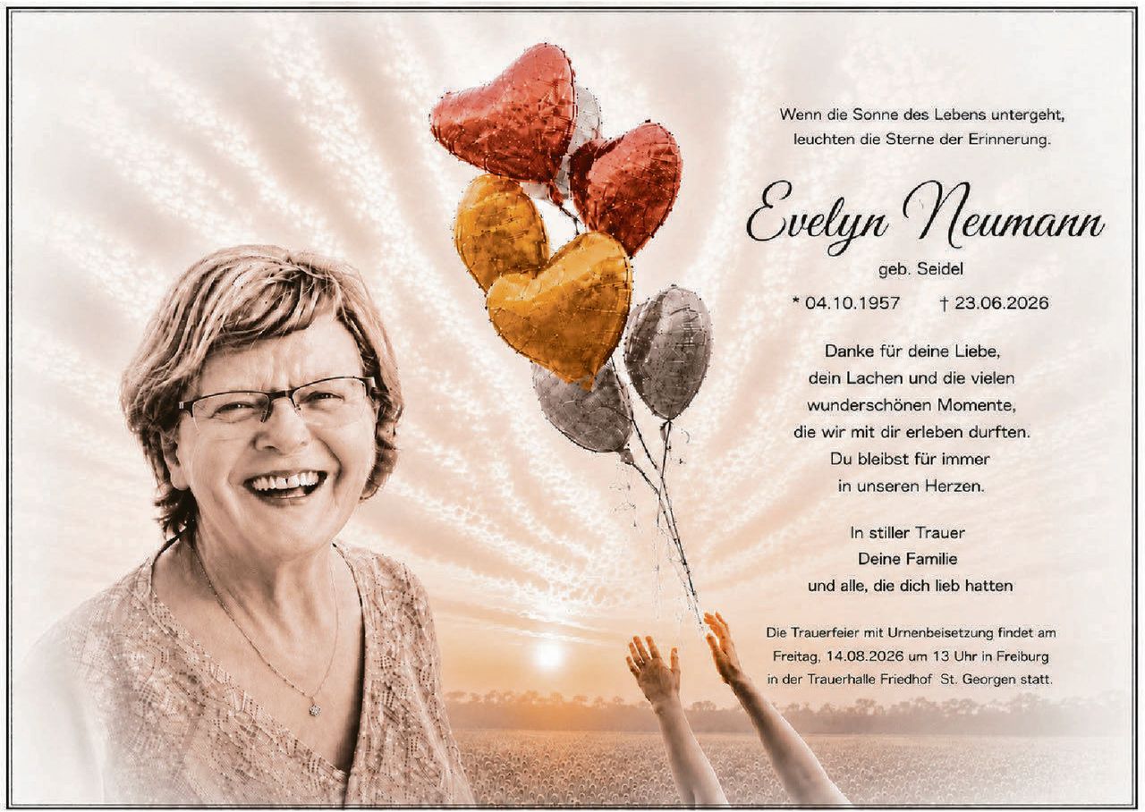 <p>Wenn die Sonne des Lebens untergeht, leuchten die Sterne der Erinnerung.</p>

<p><strong>Evelyn Neumann</strong><br>geb. Seidel</p>

<p>* 04.10.1957 † 23.06.2026</p>

<p>Danke für deine Liebe, dein Lachen und die vielen wunderschönen Momente, die wir mit dir erleben durften. Du bleibst für immer in unseren Herzen.</p>

<p>In stiller Trauer<br>Deine Familie und alle, die dich lieb hatten</p>

<p>Die Trauerfeier mit Urnenbeisetzung findet am Freitag, 14.08.2026 um 13 Uhr in Freiburg in der Trauerhalle Friedhof St. Georgen statt.</p>