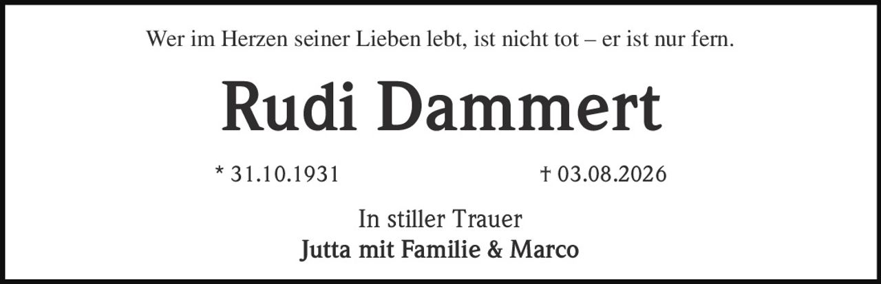 <p>Wer im Herzen seiner Lieben lebt, ist nicht tot – er ist nur fern.</p><p><strong>Rudi Dammert</strong></p><p>* 31.10.1931 † 03.08.2026</p><p>In stiller Trauer<br>Jutta mit Familie & Marco</p>