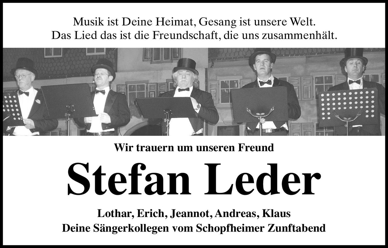 Musik ist Deine Heimat, Gesang ist unsere Welt.
Das Lied das ist die Freundschaft, die uns zusammenhält.

Stefan Leder
Wir trauern um unseren Freund

Lothar, Erich, Jeannot, Andreas, Klaus
Deine Sängerkollegen vom Schopfheimer Zunftabend