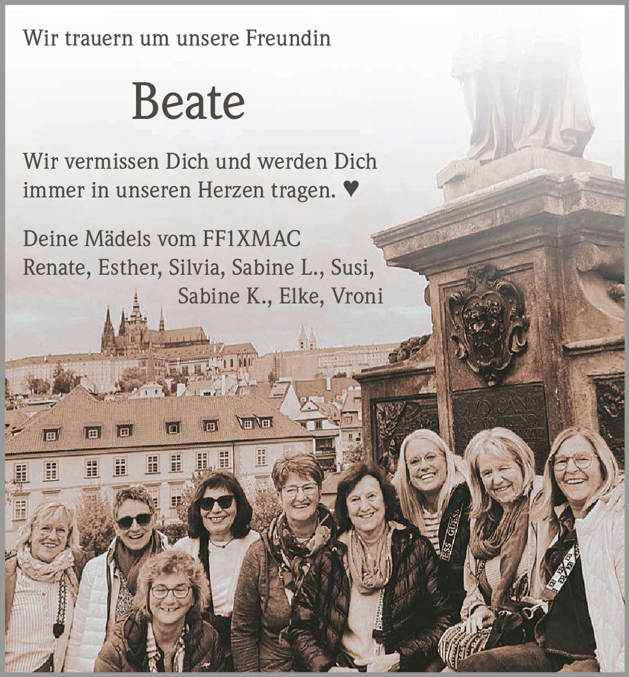 <p>Wir trauern um unsere Freundin</p><p><strong>Beate</strong></p><p>Wir vermissen Dich und werden Dich immer in unseren Herzen tragen. ♥</p><p>Deine Mädels vom FF1XMAC<br/>Renate, Esther, Silvia, Sabine L., Susi, Sabine K., Elke, Vroni</p>