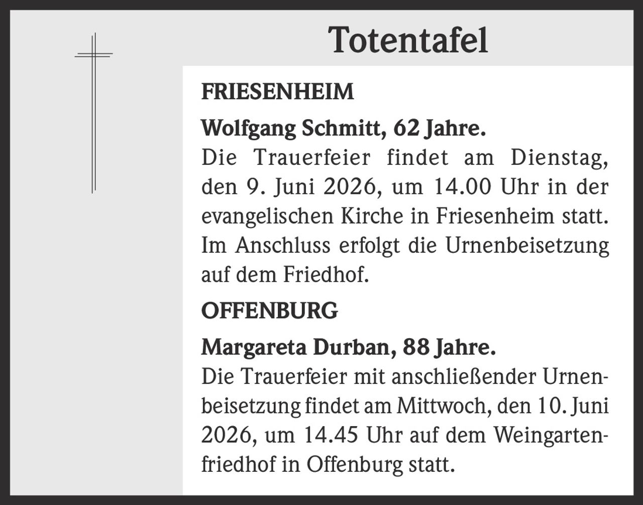 <p><strong>FRIESENHEIM</strong></p><p><strong>Wolfgang Schmitt, 62 Jahre.</strong></p><p>Die Trauerfeier findet am Dienstag, den 9. Juni 2026, um 14.00 Uhr in der evangelischen Kirche in Friesenheim statt. Im Anschluss erfolgt die Urnenbeisetzung auf dem Friedhof.</p>