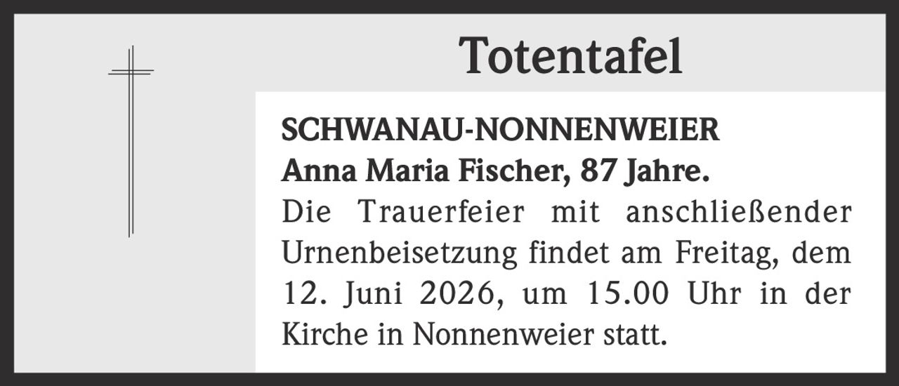 <p><strong>SCHWANAU-NONNENWEIER</strong></p>
<p><strong>Anna Maria Fischer, 87 Jahre.</strong></p>
<p>Die Trauerfeier mit anschließender Urnenbeisetzung findet am Freitag, dem 12. Juni 2026, um 15.00 Uhr in der Kirche in Nonnenweier statt.</p>