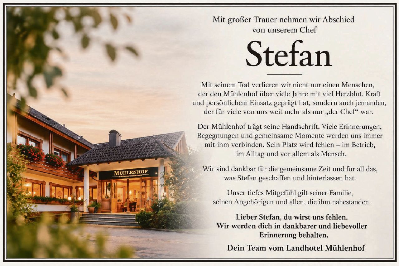 <p>Mit großer Trauer nehmen wir Abschied von unserem Chef</p>

<p><strong>Stefan</strong></p>

<p>Mit seinem Tod verlieren wir nicht nur einen Menschen, der den Mühlenhof über viele Jahre mit viel Herzblut, Kraft und persönlichem Einsatz geprägt hat, sondern auch jemanden, der für viele von uns weit mehr als nur „der Chef" war.</p>

<p>Der Mühlenhof trägt seine Handschrift. Viele Erinnerungen, Begegnungen und gemeinsame Momente werden uns immer mit ihm verbinden. Sein Platz wird fehlen – im Betrieb, im Alltag und vor allem als Mensch.</p>

<p>Wir sind dankbar für die gemeinsame Zeit und für all das, was Stefan geschaffen und hinterlassen hat.</p>

<p>Unser tiefes Mitgefühl gilt seiner Familie, seinen Angehörigen und allen, die ihm nahestanden.</p>

<p><strong>Lieber Stefan, du wirst uns fehlen. Wir werden dich in dankbarer und liebevoller Erinnerung behalten.</strong></p>

<p><strong>Dein Team vom Landhotel Mühlenhof</strong></p>