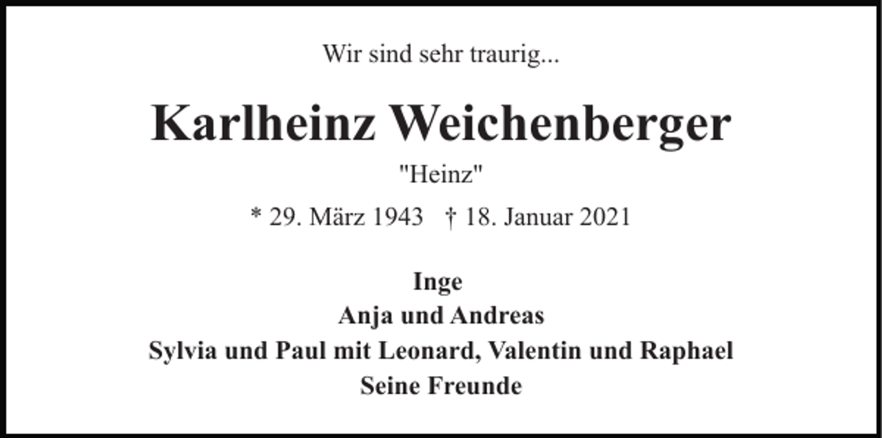 <p>Wir sind sehr traurig...</p><p>Karlheinz Weichenberger<br />"Heinz"<br />* 29. März 1943 † 18. Januar 2021<br />Inge<br />Anja und Andreas<br />Sylvia und Paul mit Leonard, Valentin und Raphael<br />Seine Freunde</p>