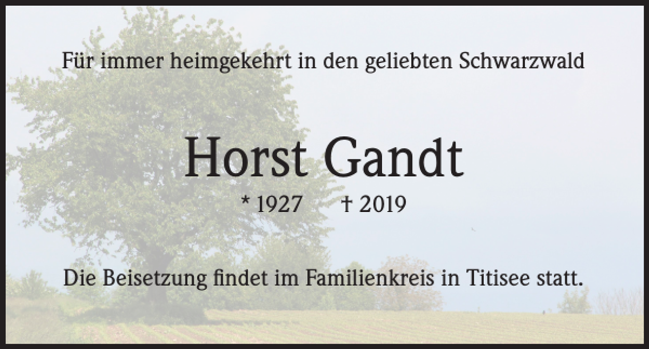 <p>Für immer heimgekehrt in den geliebten Schwarzwald</p><p>Horst Gandt<br />* 1927</p><p>† 2019</p><p>Die Beisetzung findet im Familienkreis in Titisee statt.</p>