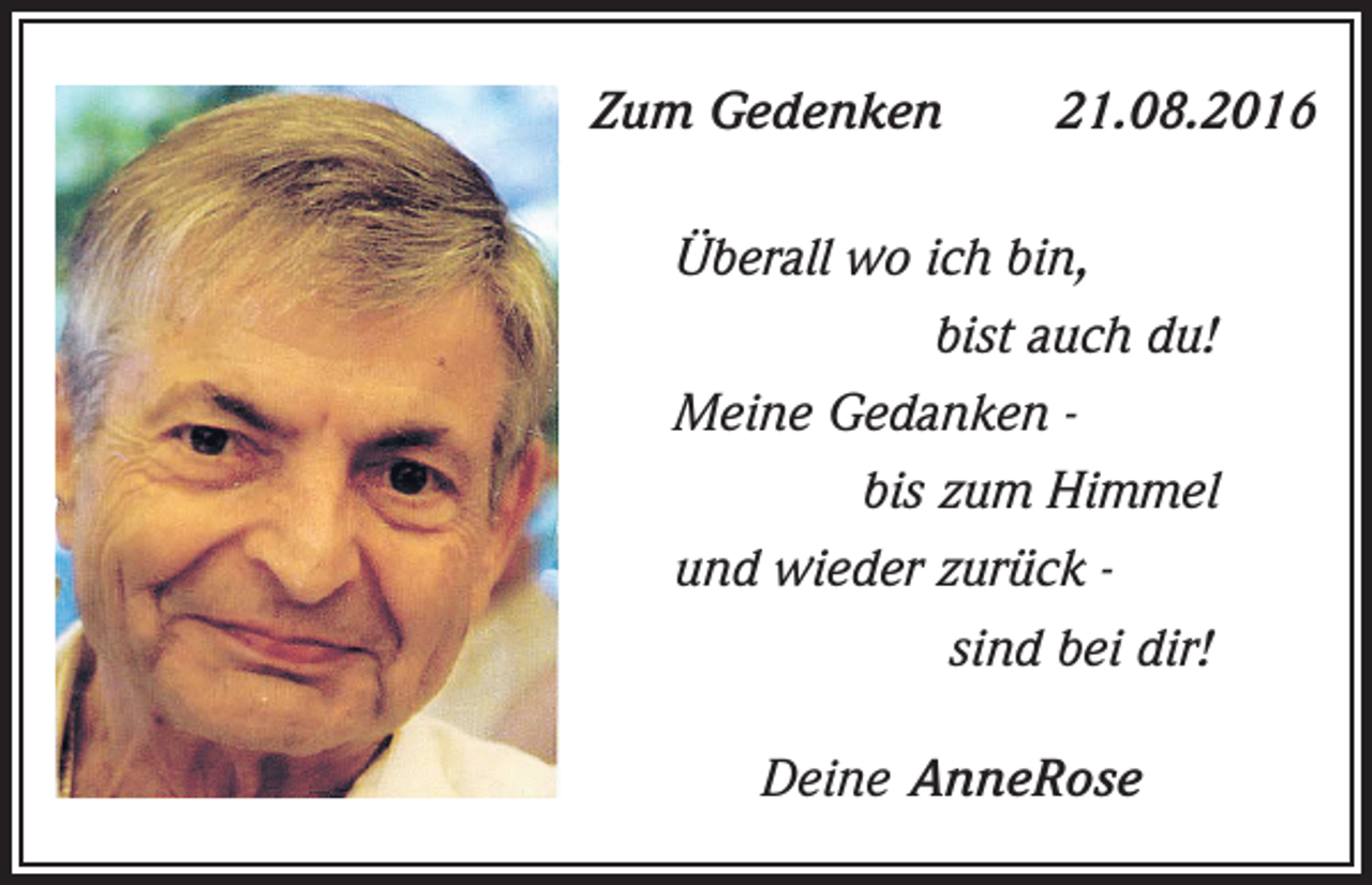 <p>Zum Gedenken</p><p>21.08.2016</p><p>Überall wo ich bin,<br />bist auch du!<br />Meine Gedanken bis zum Himmel<br />und wieder zurück sind bei dir!<br />Deine AnneRose</p>