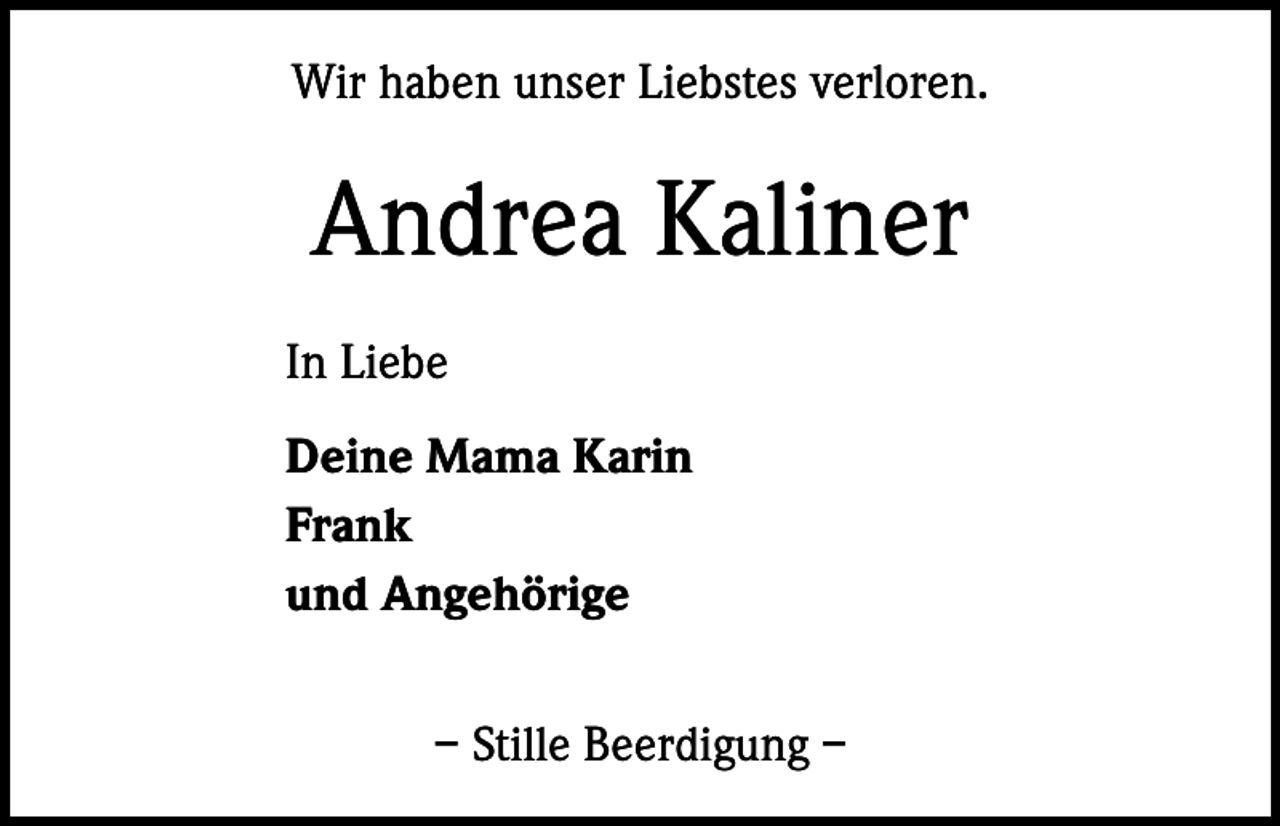 <p>Wir haben unser Liebstes verloren.</p><p>Andrea Kaliner<br />In Liebe<br />Deine Mama Karin<br />Frank<br />und Angehörige<br />– Stille Beerdigung –</p>