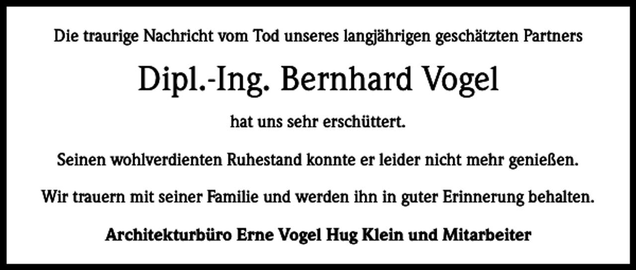 <p>Die traurige Nachricht vom Tod unseres langjährigen geschätzten Partners</p><p>Dipl.-Ing. Bernhard Vogel<br />hat uns sehr erschüttert.<br />Seinen wohlverdienten Ruhestand konnte er leider nicht mehr genießen.<br />Wir trauern mit seiner Familie und werden ihn in guter Erinnerung behalten.<br />Architekturbüro Erne Vogel Hug Klein und Mitarbeiter</p>