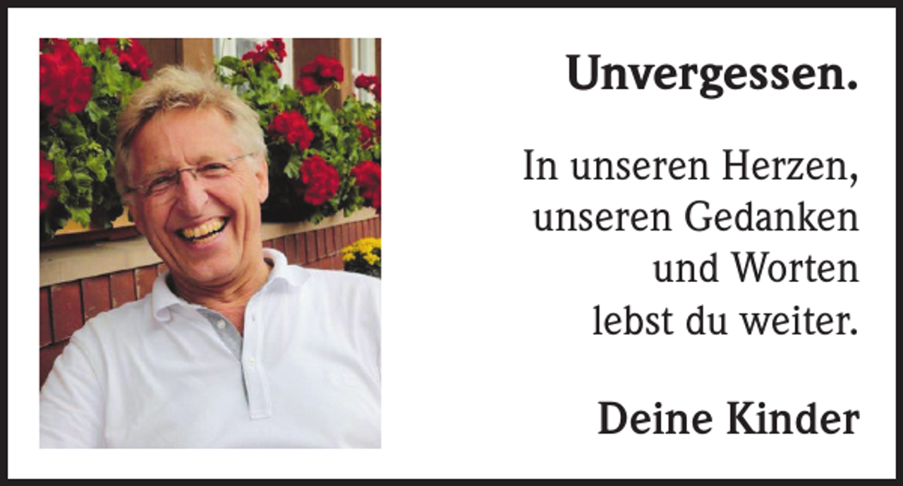 <p>Unvergessen.<br />In unseren Herzen,<br />unseren Gedanken<br />und Worten<br />lebst du weiter.</p><p>Deine Kinder</p>