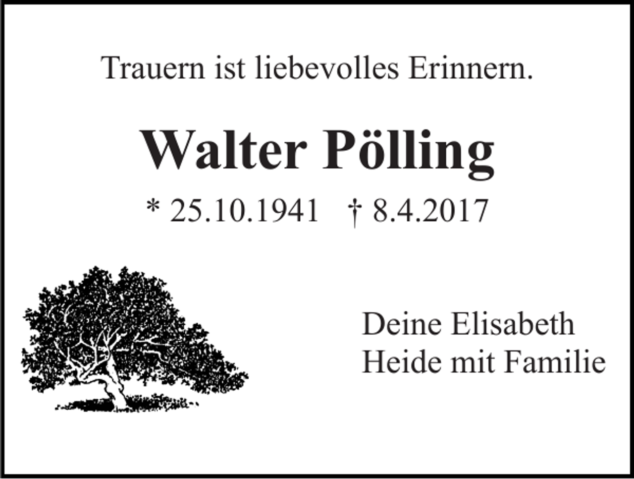 <p>Trauern ist liebevolles Erinnern.</p><p>Walter Pölling<br />* 25.10.1941 † 8.4.2017<br />Deine Elisabeth<br />Heide mit Familie</p>