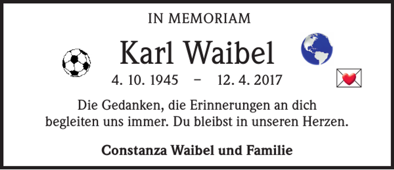 <p>IN MEMORIAM</p>
<p>Karl Waibel</p>
<p>4. 10. 1945 – 12. 4. 2017</p>

<p>Die Gedanken, die Erinnerungen an dich<br />begleiten uns immer. Du bleibst in unseren Herzen.<br />Constanza Waibel und Familie</p>