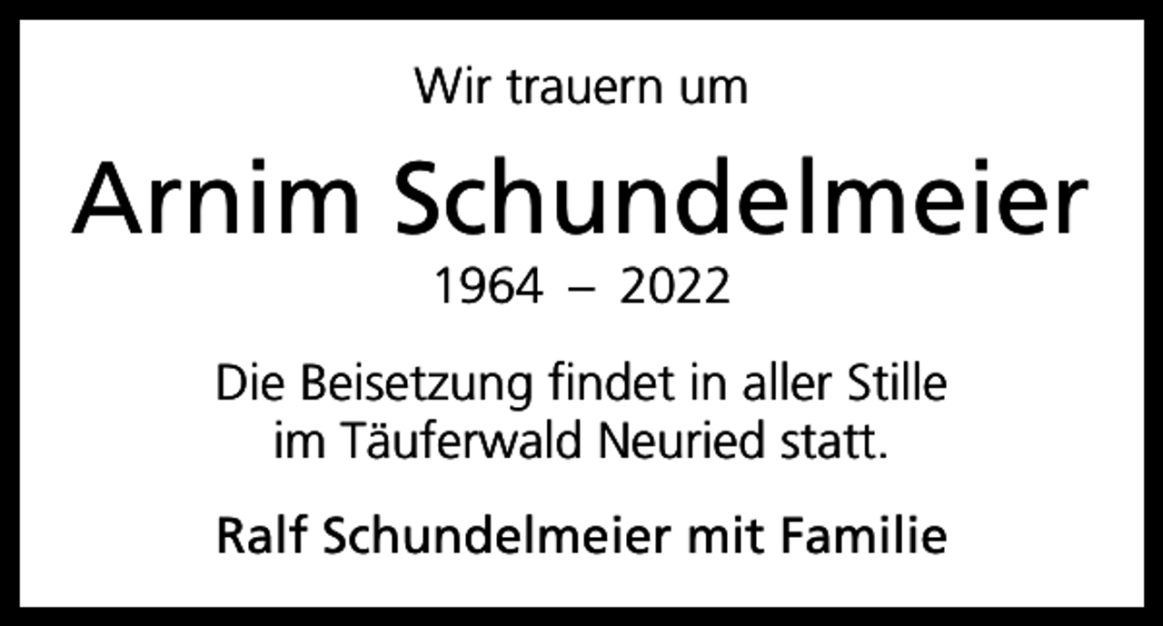 <p>Wir trauern um</p><p>Arnim Schundelmeier<br />1964 – 2022<br />Die Beisetzung findet in aller Stille<br />im Täuferwald Neuried statt.<br />Ralf Schundelmeier mit Familie</p>