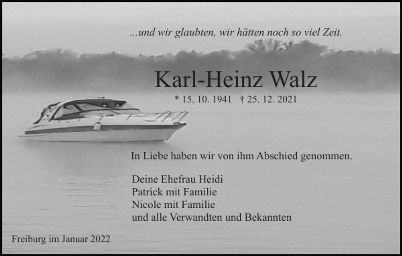 <p>...und wir glaubten, wir hätten noch so viel Zeit.</p><p>Karl-Heinz Walz<br />* 15. 10. 1941 † 25. 12. 2021</p><p>In Liebe haben wir von ihm Abschied genommen.<br />Deine Ehefrau Heidi<br />Patrick mit Familie<br />Nicole mit Familie<br />und alle Verwandten und Bekannten<br />Freiburg im Januar 2022</p>