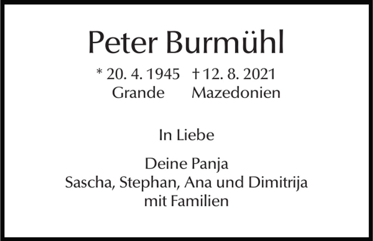 <p>Peter Burmühl<br />* 20. 4. 1945 † 12. 8. 2021<br />Grande<br />Mazedonien<br />In Liebe<br />Deine Panja<br />Sascha, Stephan, Ana und Dimitrija<br />mit Familien</p>