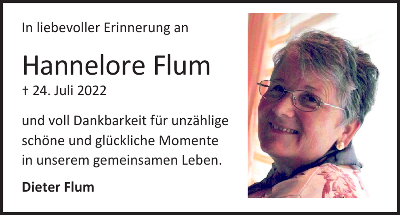 <p>In liebevoller Erinnerung an</p><p>Hannelore Flum<br />† 24. Juli 2022</p><p>und voll Dankbarkeit für unzählige<br />schöne und glückliche Momente<br />in unserem gemeinsamen Leben.<br />Dieter Flum</p>