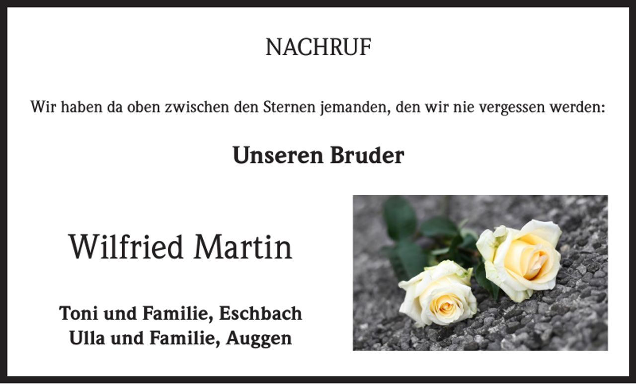 <p>NACHRUF<br />Wir haben da oben zwischen den Sternen jemanden, den wir nie vergessen werden:</p><p>Unseren Bruder</p><p>Wilfried Martin<br />Toni und Familie, Eschbach<br />Ulla und Familie, Auggen</p>