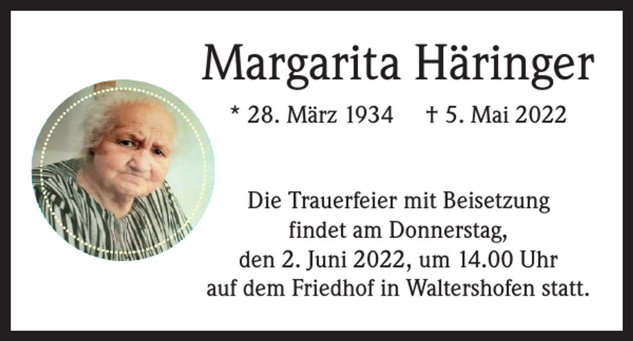 <p>Margarita Häringer<br />* 28. März 1934 † 5. Mai 2022<br />Die Trauerfeier mit Beisetzung<br />findet am Donnerstag,<br />den 2. Juni 2022, um 14.00 Uhr<br />auf dem Friedhof in Waltershofen statt.</p>