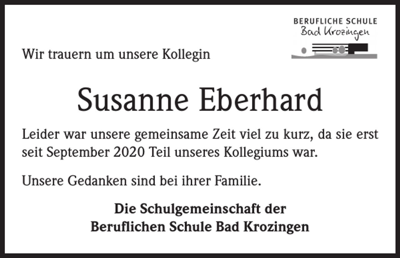 <p>Wir trauern um unsere Kollegin</p><p>Susanne Eberhard<br />Leider war unsere gemeinsame Zeit viel zu kurz, da sie erst<br />seit September 2020 Teil unseres Kollegiums war.<br />Unsere Gedanken sind bei ihrer Familie.<br />Die Schulgemeinschaft der<br />Beruflichen Schule Bad Krozingen</p>