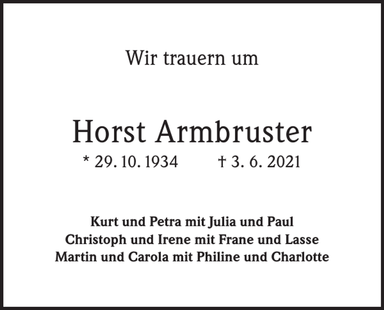 <p>Wir trauern um</p><p>Horst Armbruster<br />* 29. 10. 1934</p><p>† 3. 6. 2021</p><p>Kurt und Petra mit Julia und Paul<br />Christoph und Irene mit Frane und Lasse<br />Martin und Carola mit Philine und Charlotte</p>