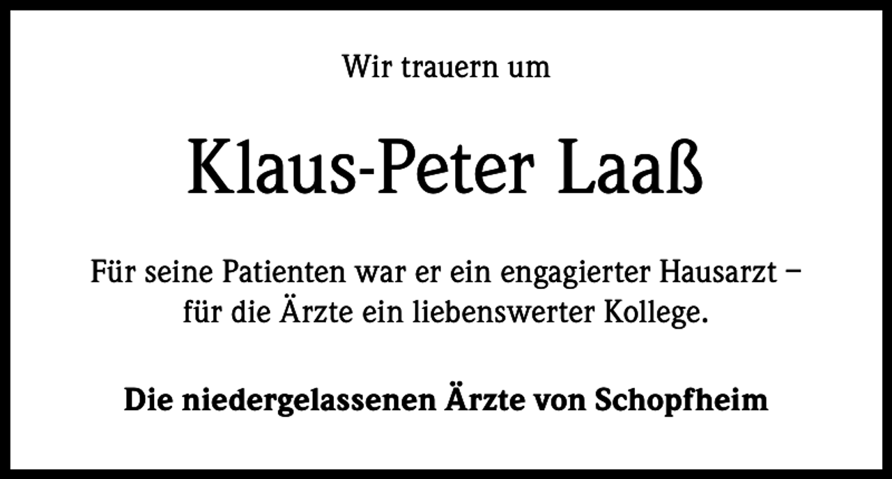 <p>Wir trauern um</p><p>Klaus-Peter Laaß<br />Für seine Patienten war er ein engagierter Hausarzt –<br />für die Ärzte ein liebenswerter Kollege.<br />Die niedergelassenen Ärzte von Schopfheim</p>