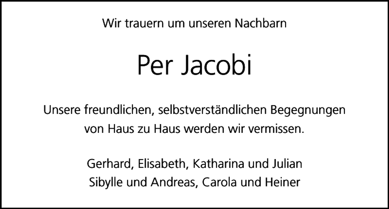 <p>Wir trauern um unseren Nachbarn</p><p>Per Jacobi<br />Unsere freundlichen, selbstverständlichen Begegnungen<br />von Haus zu Haus werden wir vermissen.<br />Gerhard, Elisabeth, Katharina und Julian<br />Sibylle und Andreas, Carola und Heiner</p>