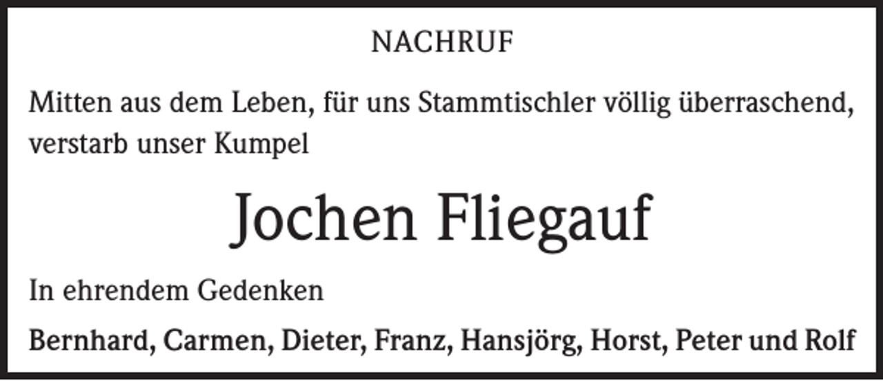 <p>NACHRUF<br />Mitten aus dem Leben, für uns Stammtischler völlig überraschend,<br />verstarb unser Kumpel</p><p>Jochen Fliegauf<br />In ehrendem Gedenken<br />Bernhard, Carmen, Dieter, Franz, Hansjörg, Horst, Peter und Rolf</p>