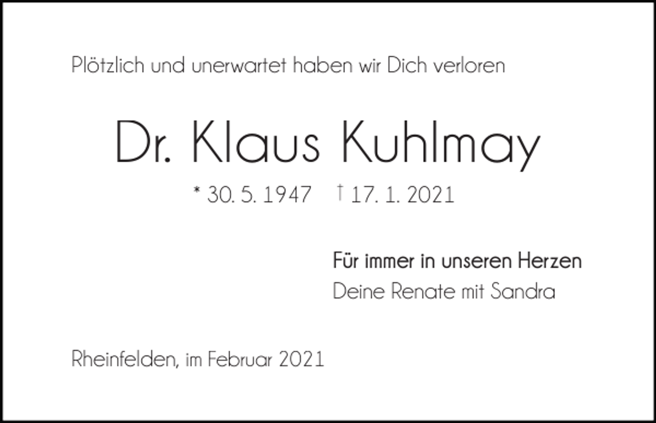 <p>Plötzlich und unerwartet haben wir Dich verloren</p><p>Dr. Klaus Kuhlmay<br />* 30. 5. 1947</p><p>† 17. 1. 2021</p><p>Für immer in unseren Herzen<br />Deine Renate mit Sandra<br />Rheinfelden, im Februar 2021</p>
