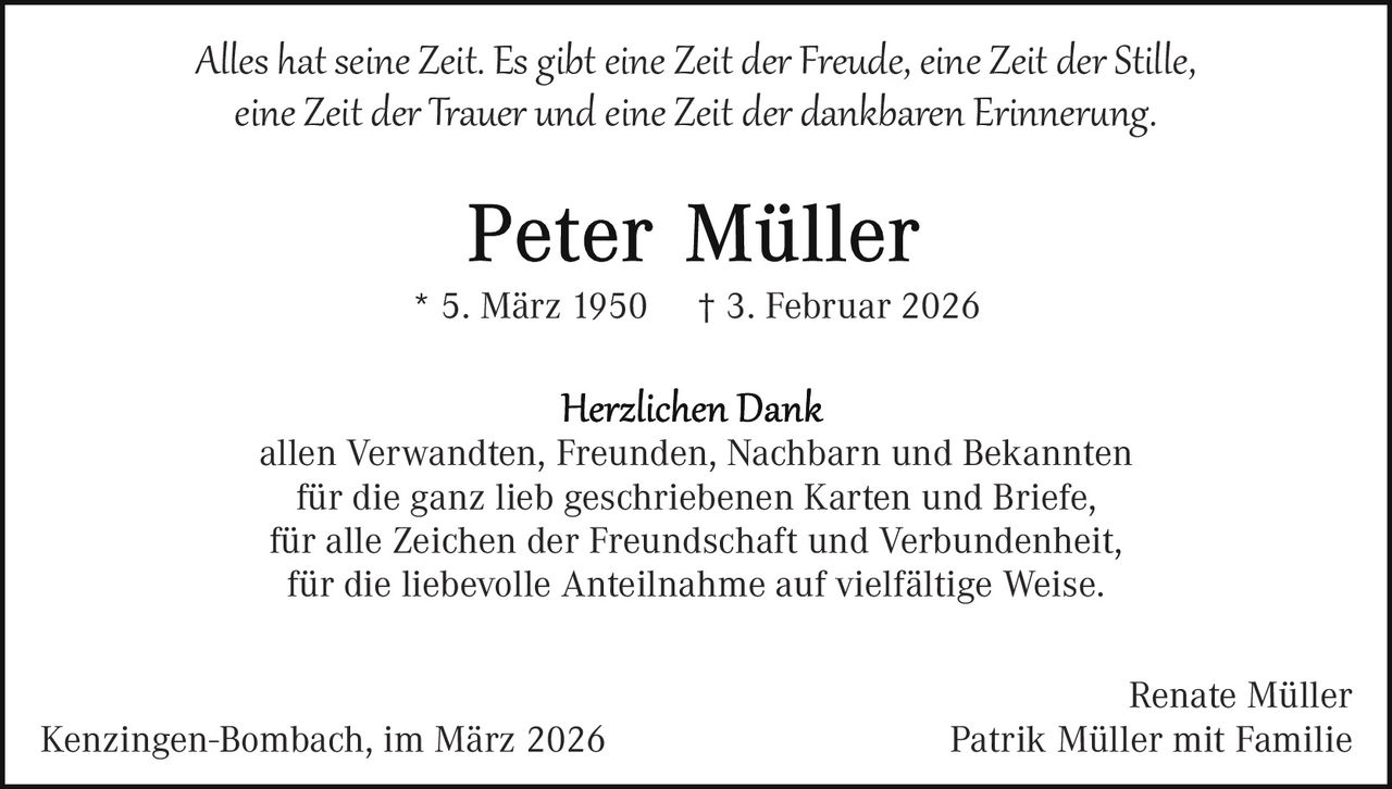 Alles hat seine Zeit. Es gibt eine Zeit der Freude, eine Zeit der Stille,
eine Zeit der Trauer und eine Zeit der dankbaren Erinner�ng.

* 5. März 1950

† 3. Februar 2026

allen Verwandten, Freunden, Nachbarn und Bekannten
für die ganz lieb geschriebenen Karten und Briefe,
für alle Zeichen der Freundschaft und Verbundenheit,
für die liebevolle Anteilnahme auf vielfältige Weise.

Kenzingen-Bombach, im März 2026

Renate Müller
Patrik Müller mit Familie