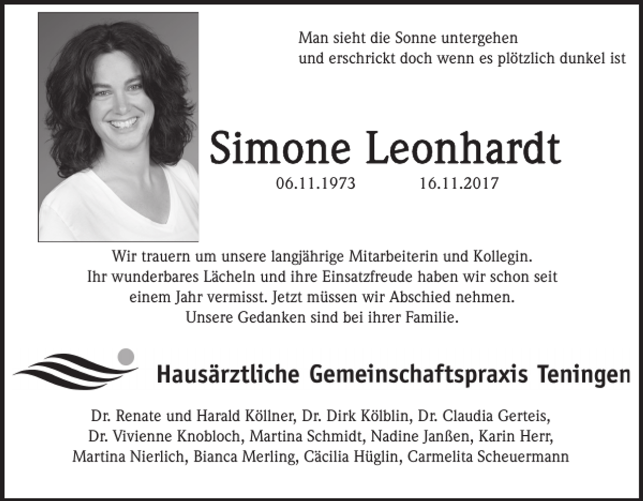 <p>MMan<br />a n sisieht<br />e ht didie<br />e S Sonne<br />o n n e u untergehen<br />nt er g e h e n<br />uund<br />n d ers<br />c hri c kt ddoch<br />o c h wenn<br />w e n n es<br />öt zli c h ddunkel<br />u n k el ist<br />erschrickt<br />es pl<br />plötzlich<br />ist</p><p>006.11.1973<br />6. . 1 9 7 3</p><p>116.11.2017<br />6 . . 2 0 1 7</p><p>Wirtrtrauern<br />Wir<br />a u er n u um<br />m u unsere<br />ns er e l langjährige<br />a n gj ä hri g e Mitarbeiterin<br />Mit ar b eit eri n und<br />u n d Kollegin.<br />K oll e gi n.<br />Ihr<br />I hr wunderbares<br />w u n d er b ar es Lächeln<br />L ä c h el n und<br />u n d iihre<br />hr e Einsatzfreude<br />Ei ns at zfr e u d e haben<br />h a b e n wir<br />wir sschon<br />c h o n sseit<br />eit<br />einem<br />ei n e m JJahr<br />a hr vvermisst.<br />er misst. JJetzt<br />et z t müssen<br />m üss e n wir<br />wir Abschied<br />A bs c hi e d nehmen.<br />ne h m e n.<br />Unsere<br />U ns er e Gedanken<br />G e d a n k e n sisind<br />n d bbei<br />ei iihrer<br />hr er Familie.<br />F a mili e.</p><p>Dr. RRenate<br />Dr.<br />e n at e uund<br />n d HHarald<br />ar al d KKöllner,<br />öll n er, Dr.<br />Dr. Dirk<br />Dir k Kölblin,<br />K öl bli n, Dr.<br />Dr. Cl<br />Claudia<br />a u di a GGerteis,<br />ert eis,<br />Dr. ViVivienne<br />Dr.<br />vi e n n e KKnobloch,<br />n o bl o c h, Martina<br />M arti n a S Schmidt,<br />c h mi dt, NNadine<br />a di n e JJanßen,<br />a n ß e n, Karin<br />K ari n Herr,<br />H err,<br />MMartina<br />arti n a NiNierlich,<br />erli c h, BiBianca<br />a n c a Merling,<br />M erli n g, Cäcilia<br />C ä cili a Hüglin,<br />H ü gli n, Carmelita<br />C ar m elit a Scheuermann<br />S c h e u er m a nn</p>