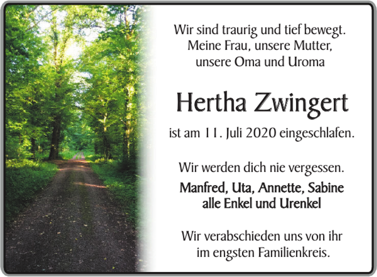 <p>Wir sind traurig und tief bewegt.<br />Meine Frau, unsere Mutter,<br />unsere Oma und Uroma</p><p>Hertha Zwingert<br />ist am 11. Juli 2020 eingeschlafen.<br />Wir werden dich nie vergessen.<br />Manfred, Uta, Annette, Sabine<br />alle Enkel und Urenkel<br />Wir verabschieden uns von ihr<br />im engsten Familienkreis.</p>