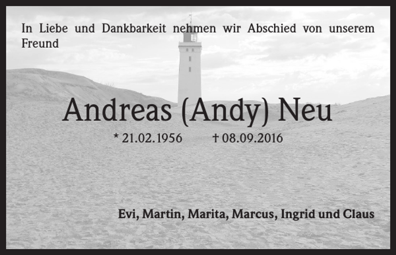 <p>In Liebe und Dankbarkeit nehmen wir Abschied von unserem<br />Freund</p><p>Andreas (Andy) Neu<br />* 21.02.1956</p><p>† 08.09.2016</p><p>Evi, Martin, Marita, Marcus, Ingrid und Claus</p>