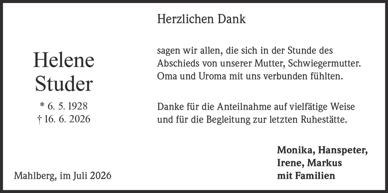 <p><strong>Herzlichen Dank</strong></p><p>sagen wir allen, die sich in der Stunde des Abschieds von unserer Mutter, Schwiegermutter, Oma und Uroma mit uns verbunden fühlten.</p><p>Danke für die Anteilnahme auf vielfältige Weise und für die Begleitung zur letzten Ruhestätte.</p><p>* 6. 5. 1928<br>† 16. 6. 2026</p><p>Monika, Hanspeter, Irene, Markus<br>Mahlberg, im Juli 2026 mit Familien</p>
