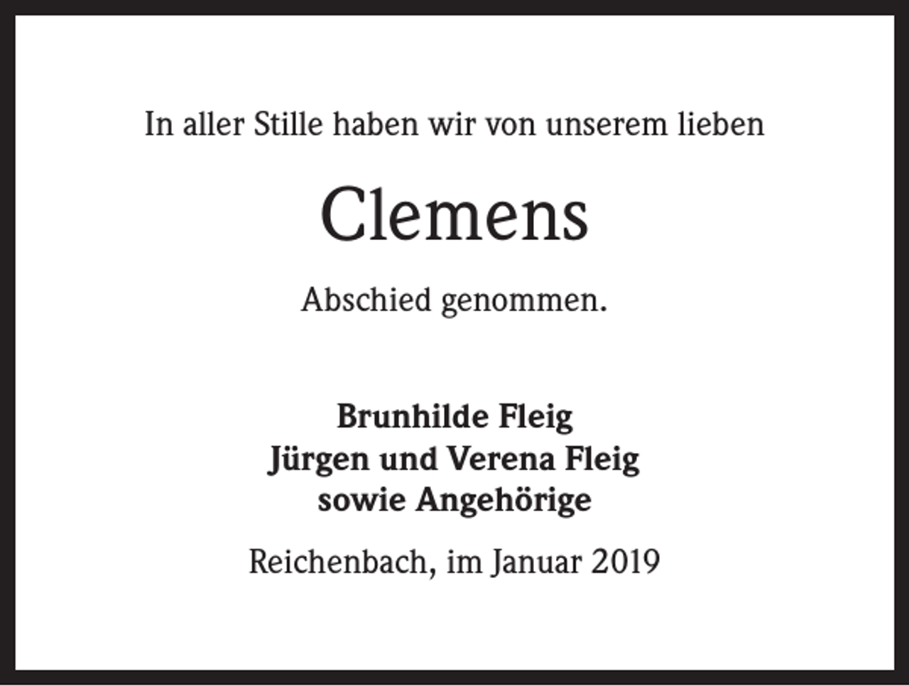 <p>In aller Stille haben wir von unserem lieben</p>
<p>Clemens<br />Abschied genommen.<br />Brunhilde Fleig<br />Jürgen und Verena Fleig<br />sowie Angehörige<br />Reichenbach, im Januar 2019</p>