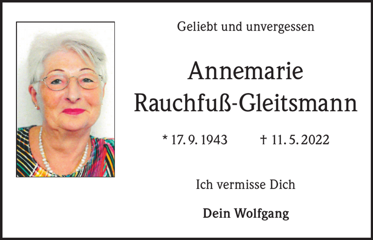 <p>Geliebt und unvergessen</p><p>Annemarie<br />Rauchfuß-Gleitsmann<br />* 17. 9. 1943 † 11. 5. 2022<br />Ich vermisse Dich<br />Dein Wolfgang</p>