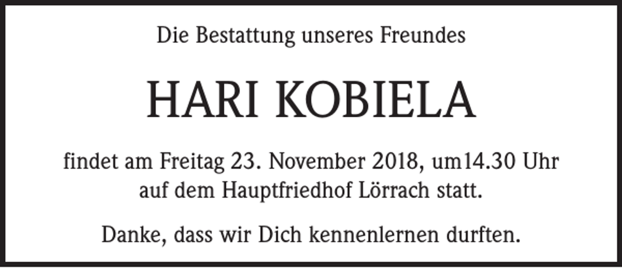 <p>Die Bestattung unseres Freundes</p><p>HARI KOBIELA<br />findet am Freitag 23. November 2018, um14.30 Uhr<br />auf dem Hauptfriedhof Lörrach statt.<br />Danke, dass wir Dich kennenlernen durften.</p>