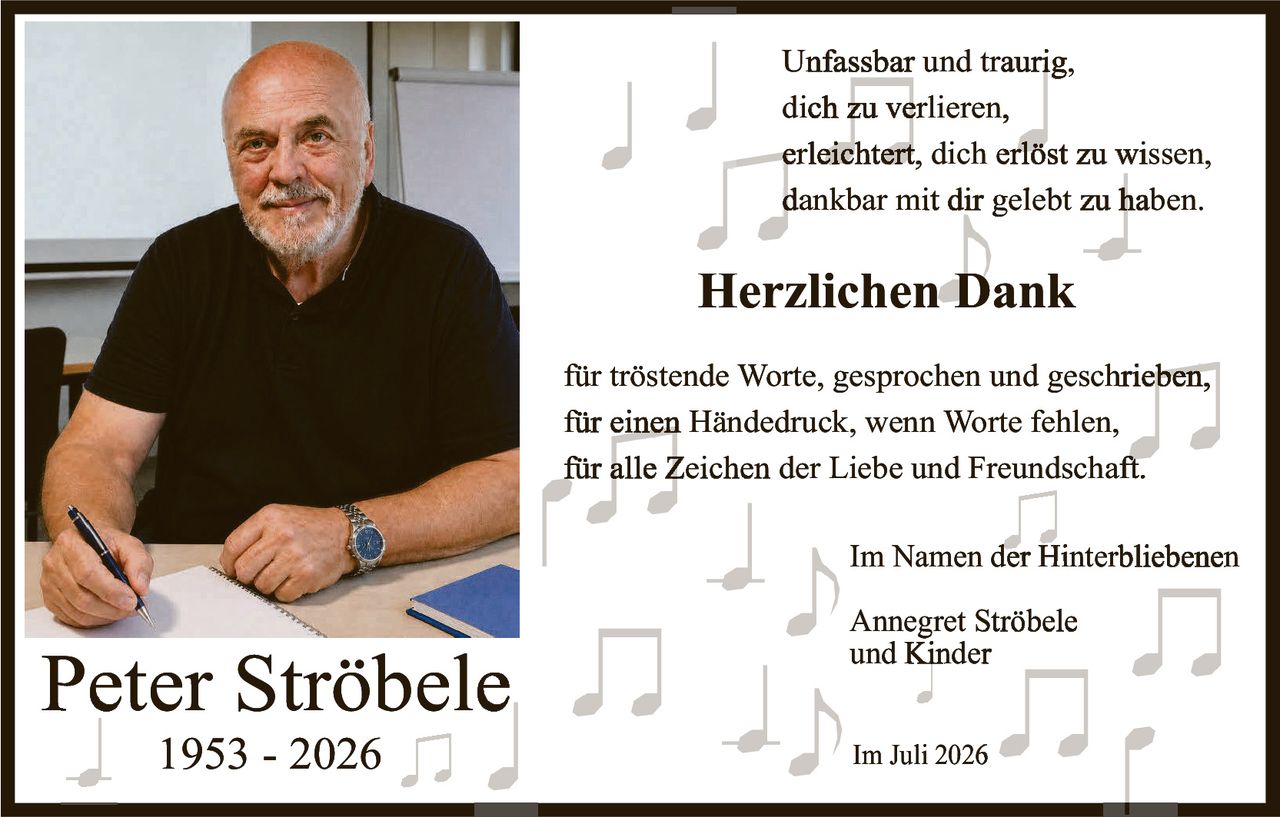 <p>Unfassbar und traurig,<br/>dich zu verlieren,<br/>erleichtert, dich erlöst zu wissen,<br/>dankbar mit dir gelebt zu haben.</p>

<p><strong>Herzlichen Dank</strong></p>

<p>für tröstende Worte, gesprochen und geschrieben,<br/>für einen Händedruck, wenn Worte fehlen,<br/>für alle Zeichen der Liebe und Freundschaft.</p>

<p>Im Namen der Hinterbliebenen<br/>Annegret Ströbele<br/>und Kinder</p>

<p>Im Juli 2026</p>