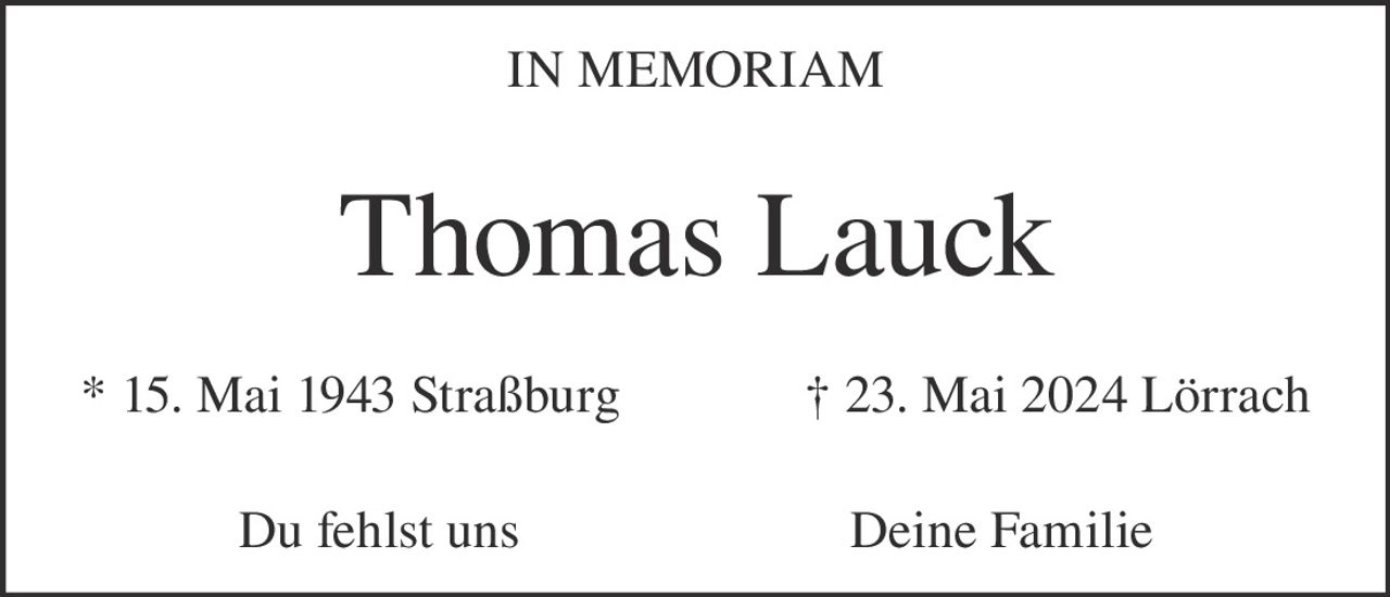 <p>IN MEMORIAM</p><p><strong>Thomas Lauck</strong></p><p>* 15. Mai 1943 Straßburg † 23. Mai 2024 Lörrach</p><p>Du fehlst uns Deine Familie</p>