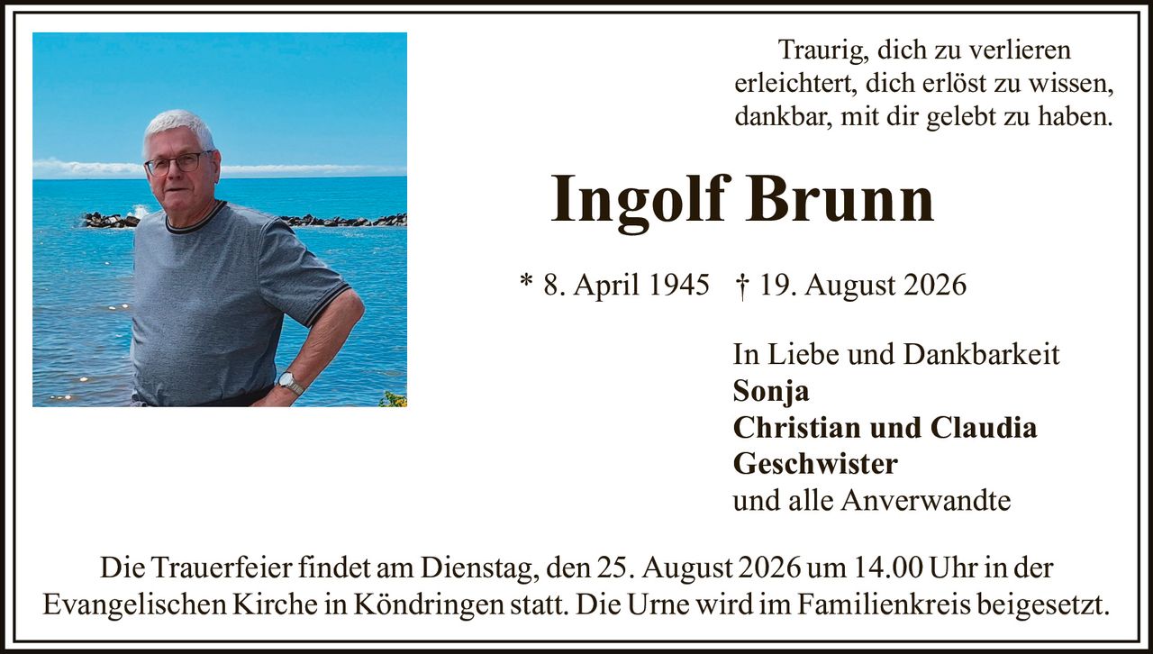 <p>* 8. April 1945 † 19. August 2026</p>

<p>Traurig, dich zu verlieren<br/>erleichtert, dich erlöst zu wissen,<br/>dankbar, mit dir gelebt zu haben.</p>

<p><strong>In Liebe und Dankbarkeit</strong></p>

<p><strong>Sonja</strong><br/><strong>Christian und Claudia</strong><br/><strong>Geschwister</strong><br/>und alle Anverwandte</p>

<p>Die Trauerfeier findet am Dienstag, den 25. August 2026 um 14.00 Uhr in der Evangelischen Kirche in Köndringen statt. Die Urne wird im Familienkreis beigesetzt.</p>