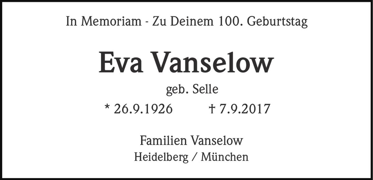 <p><strong>In Memoriam - Zu Deinem 100. Geburtstag</strong></p><p><strong>Eva Vanselow</strong><br>geb. Selle<br>* 26.9.1926 † 7.9.2017</p><p>Familien Vanselow<br>Heidelberg / München</p>