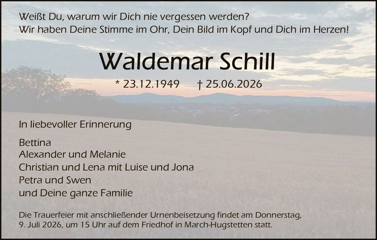 <p>Weißt Du, warum wir Dich nie vergessen werden?</p>
<p>Wir haben Deine Stimme im Ohr, Dein Bild im Kopf und Dich im Herzen!</p>
<p><i>In liebevoller Erinnerung</i></p>
<p>Bettina<br>Alexander und Melanie<br>Christian und Lena mit Luise und Jona<br>Petra und Swen<br>und Deine ganze Familie</p>
<p>* 23.12.1949  † 25.06.2026</p>
<p>Die Trauerfeier mit anschließender Urnenbeisetzung findet am Donnerstag, 9. Juli 2026, um 15 Uhr auf dem Friedhof in March-Hugstetten statt.</p>