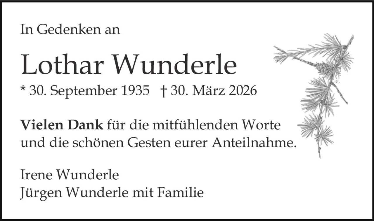 In Gedenken an

Lothar Wunderle

* 30. September 1935 † 30. März 2026
Vielen Dank für die mitfühlenden Worte
und die schönen Gesten eurer Anteilnahme.
Irene Wunderle
Jürgen Wunderle mit Familie