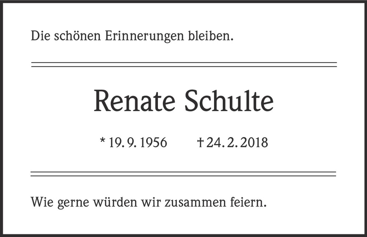 <p>Die schönen Erinnerungen bleiben.</p><p>Renate Schulte</p><p>* 19. 9. 1956     †24. 2. 2018</p><p>Wie gerne würden wir zusammen feiern.</p>