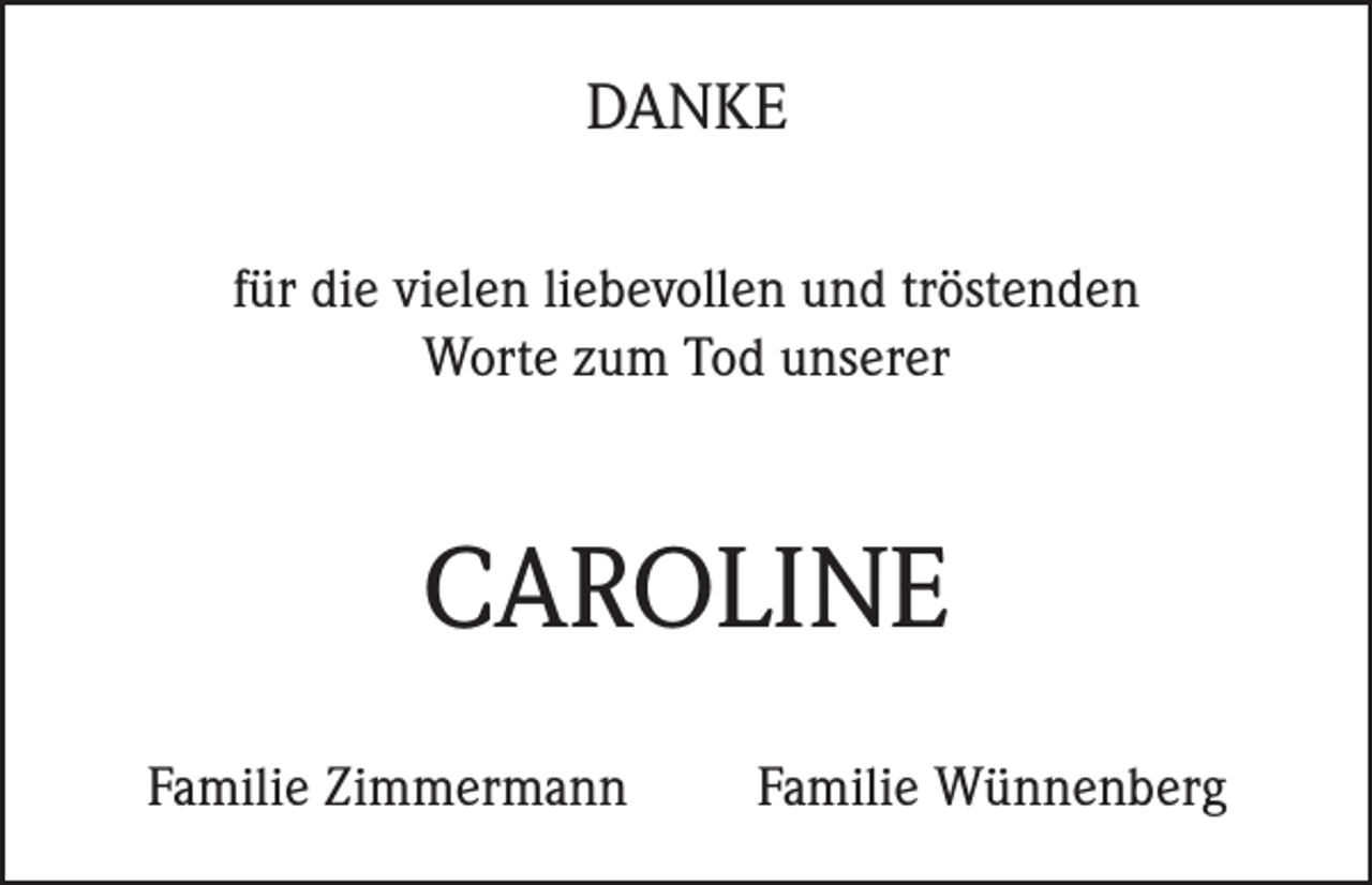 <p>DANKE<br />für die vielen liebevollen und tröstenden<br />Worte zum Tod unserer</p><p>CAROLINE<br />Familie Zimmermann</p><p>Familie Wünnenberg</p>