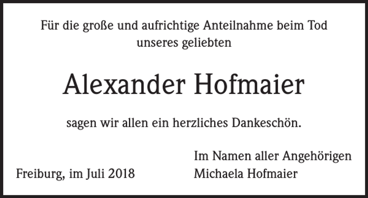 <p>Für die große und aufrichtige Anteilnahme beim Tod<br />unseres geliebten</p><p>Alexander Hofmaier<br />sagen wir allen ein herzliches Dankeschön.</p><p>Freiburg, im Juli 2018</p><p>Im Namen aller Angehörigen<br />Michaela Hofmaier</p>