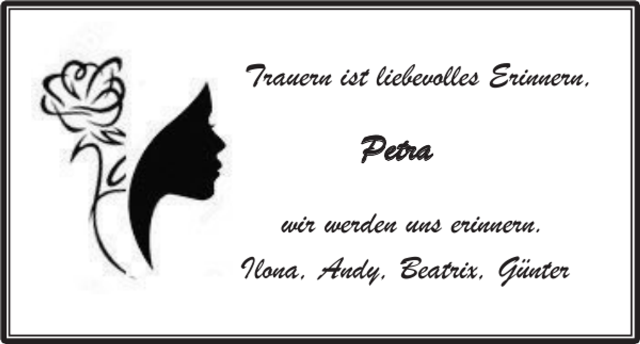 <p>Trauern ist liebevolles Erinnern,</p><p>Petra<br />wir werden uns erinnern.<br />Ilona, Andy, Beatrix, Günter</p>