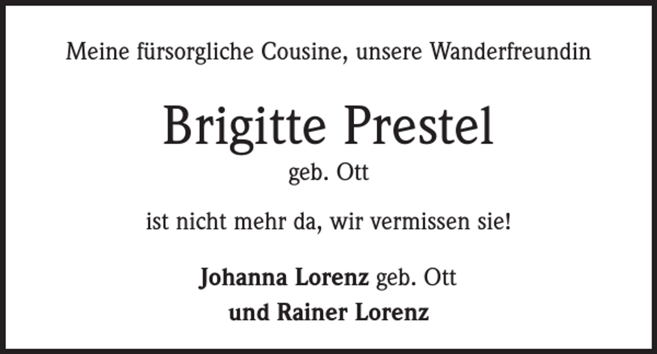 <p>Meine fürsorgliche Cousine, unsere Wanderfreundin</p><p>Brigitte Prestel<br />geb. Ott</p><p>ist nicht mehr da, wir vermissen sie!<br />Johanna Lorenz geb. Ott<br />und Rainer Lorenz</p>
