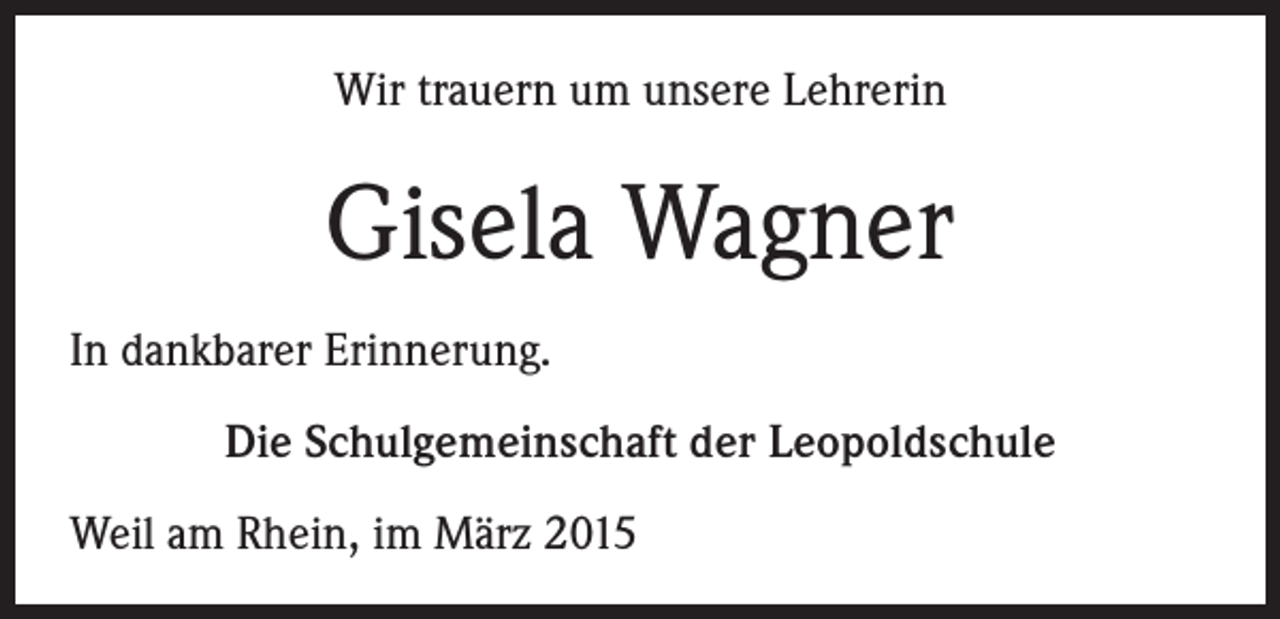 <p>Wir trauern um unsere Lehrerin</p><p>Gisela Wagner<br />In dankbarer Erinnerung.<br />Die Schulgemeinschaft der Leopoldschule<br />Weil am Rhein, im März 2015</p>