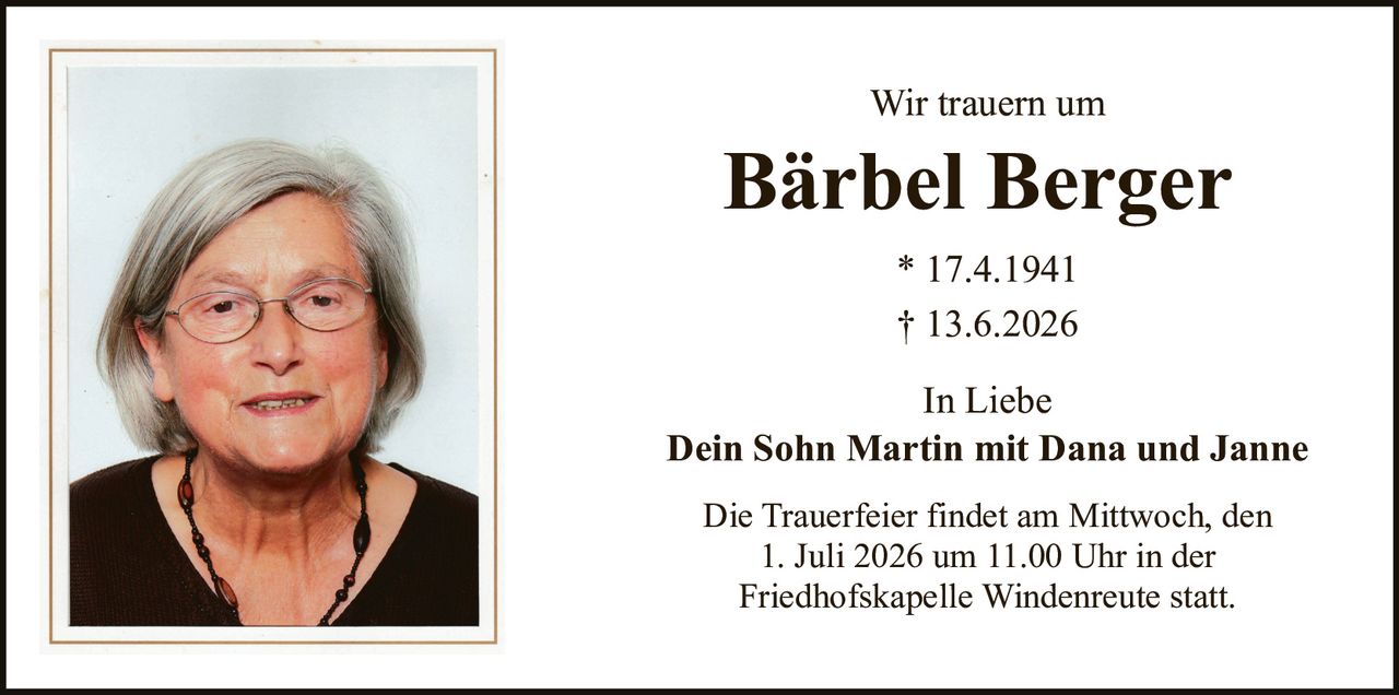 <p>Wir trauern um</p>
<p><strong>Bärbel Berger</strong></p>
<p>* 17.4.1941<br>† 13.6.2026</p>
<p>In Liebe<br><strong>Dein Sohn Martin mit Dana und Janne</strong></p>
<p>Die Trauerfeier findet am Mittwoch, den 1. Juli 2026 um 11.00 Uhr in der Friedhofskapelle Windenreute statt.</p>