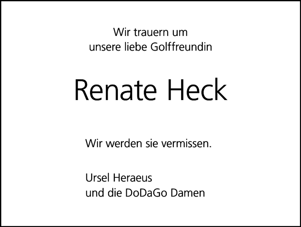 <p>Wir trauern um<br />unsere liebe Golffreundin</p><p>Renate Heck<br />Wir werden sie vermissen.<br />Ursel Heraeus<br />und die DoDaGo Damen</p>